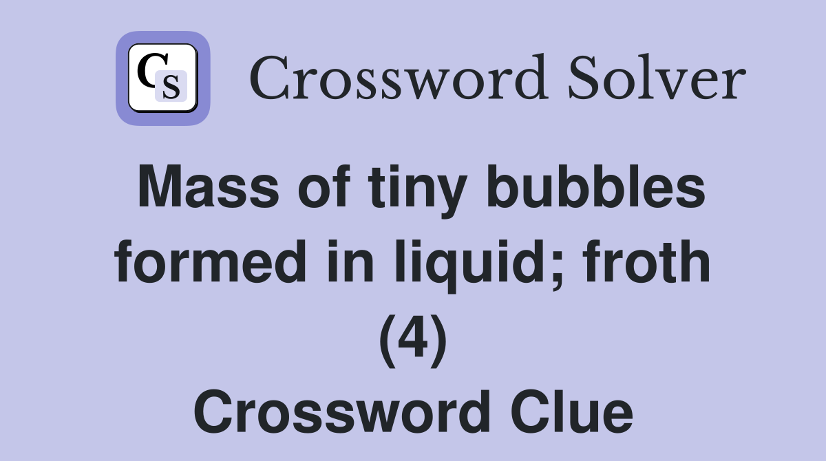 Mass of tiny bubbles formed in liquid; froth (4) Crossword Clue